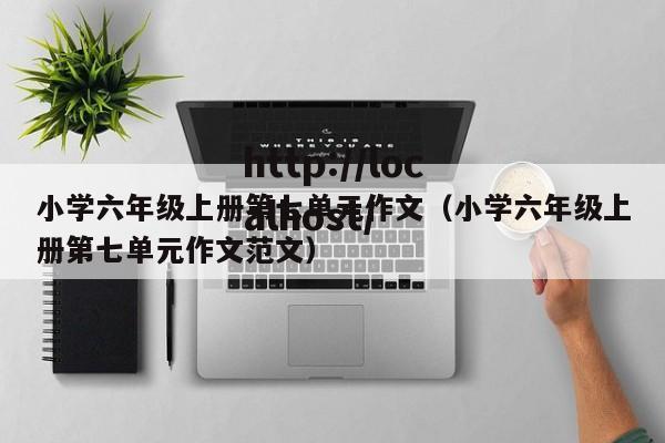 小学六年级上册第七单元作文（小学六年级上册第七单元作文范文）